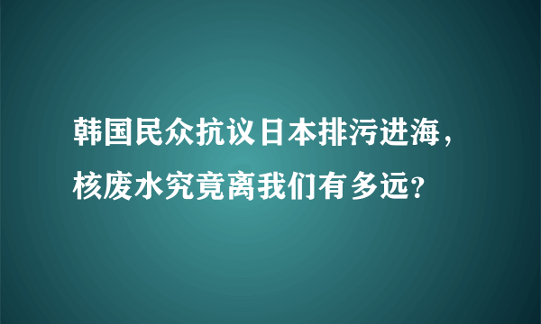 韩国民众抗议日本排污进海，核废水究竟离我们有多远？