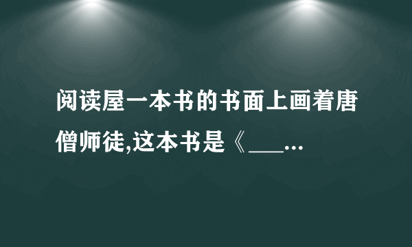 阅读屋一本书的书面上画着唐僧师徒,这本书是《________》,师徒四人中,忠诚老实、勤勤恳恳的是________,让你印象最深刻的一个人物是________,用几个词语来形容他________、________、________。