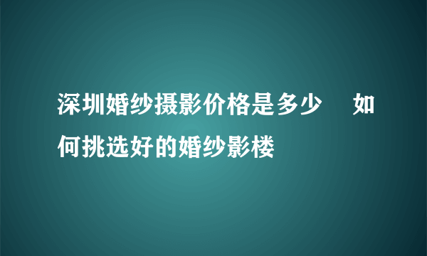 深圳婚纱摄影价格是多少    如何挑选好的婚纱影楼