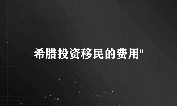 希腊投资移民的费用