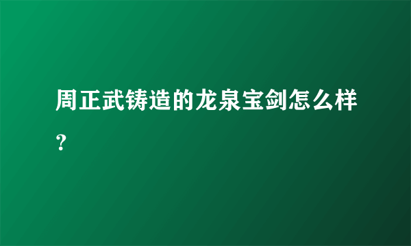 周正武铸造的龙泉宝剑怎么样？