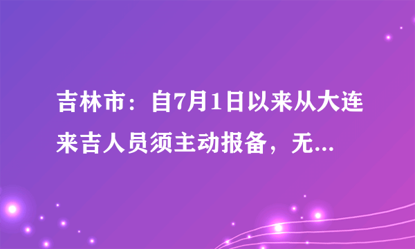 吉林市：自7月1日以来从大连来吉人员须主动报备，无阴性证明的到吉后立即进行核酸检测