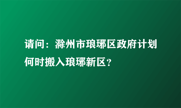 请问：滁州市琅琊区政府计划何时搬入琅琊新区？