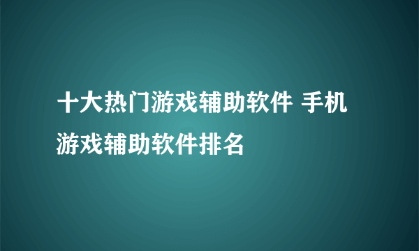 十大热门游戏辅助软件 手机游戏辅助软件排名