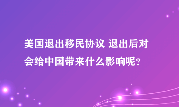 美国退出移民协议 退出后对会给中国带来什么影响呢？