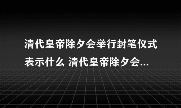 清代皇帝除夕会举行封笔仪式表示什么 清代皇帝除夕会举行封笔仪式介绍