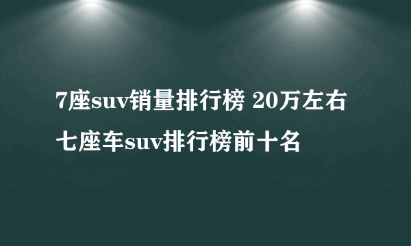 7座suv销量排行榜 20万左右七座车suv排行榜前十名