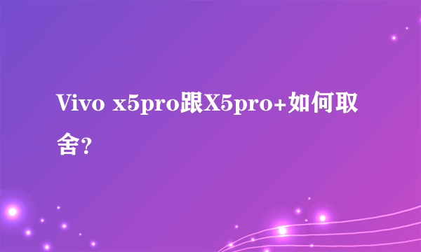 Vivo x5pro跟X5pro+如何取舍？