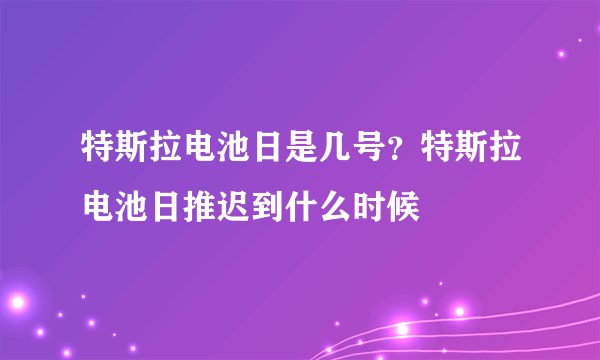 特斯拉电池日是几号？特斯拉电池日推迟到什么时候