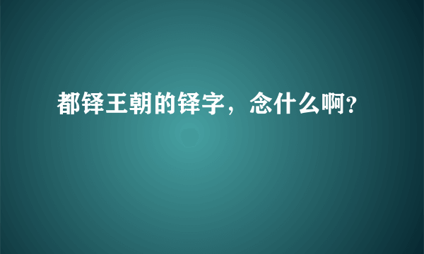 都铎王朝的铎字，念什么啊？