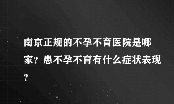 南京正规的不孕不育医院是哪家？患不孕不育有什么症状表现？