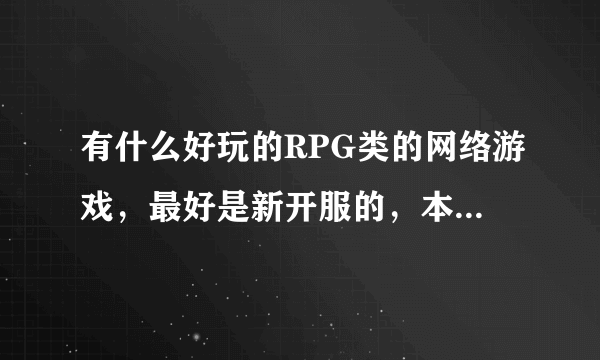 有什么好玩的RPG类的网络游戏，最好是新开服的，本人平民玩家一枚，回答好的果断接受