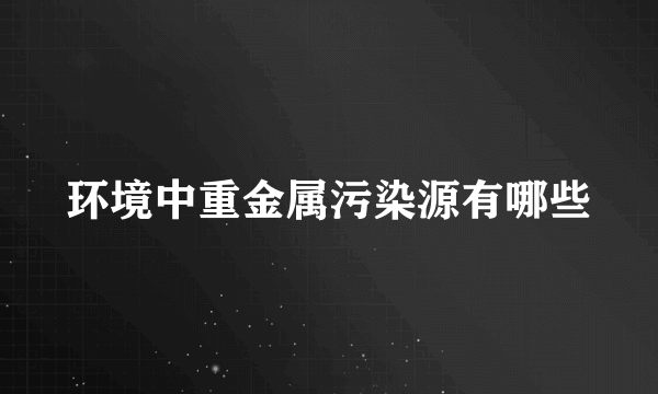 环境中重金属污染源有哪些