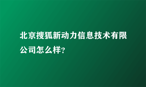 北京搜狐新动力信息技术有限公司怎么样？