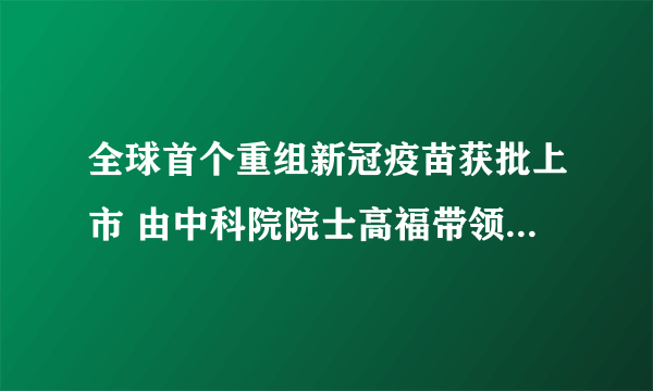 全球首个重组新冠疫苗获批上市 由中科院院士高福带领攻关 今年底产能可达10亿剂