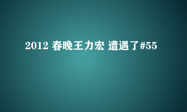 2012 春晚王力宏 遭遇了#55