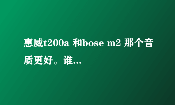 惠威t200a 和bose m2 那个音质更好。谁能评价一下这两款。