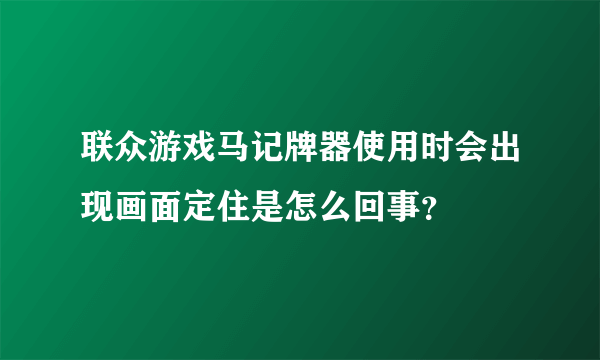 联众游戏马记牌器使用时会出现画面定住是怎么回事？