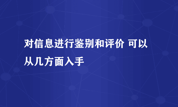 对信息进行鉴别和评价 可以从几方面入手