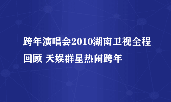 跨年演唱会2010湖南卫视全程回顾 天娱群星热闹跨年