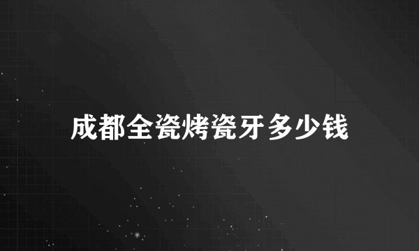 成都全瓷烤瓷牙多少钱