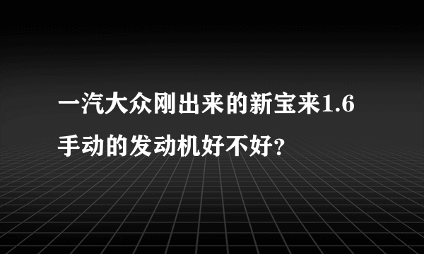 一汽大众刚出来的新宝来1.6手动的发动机好不好？