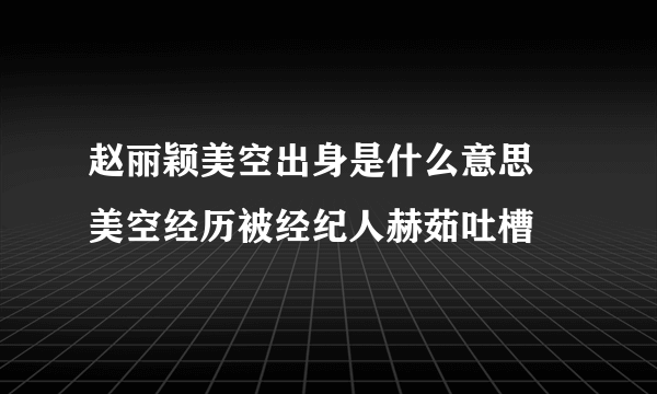 赵丽颖美空出身是什么意思 美空经历被经纪人赫茹吐槽