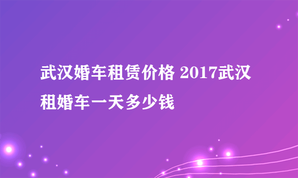 武汉婚车租赁价格 2017武汉租婚车一天多少钱