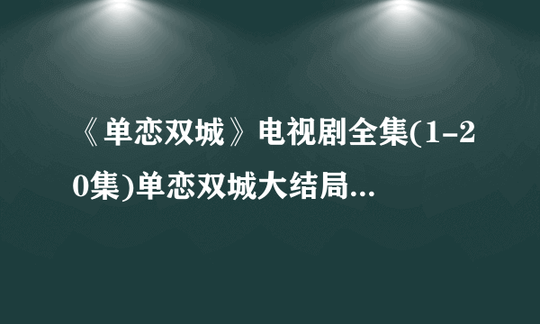 《单恋双城》电视剧全集(1-20集)单恋双城大结局剧情那里有