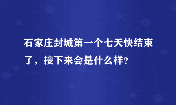 石家庄封城第一个七天快结束了，接下来会是什么样？