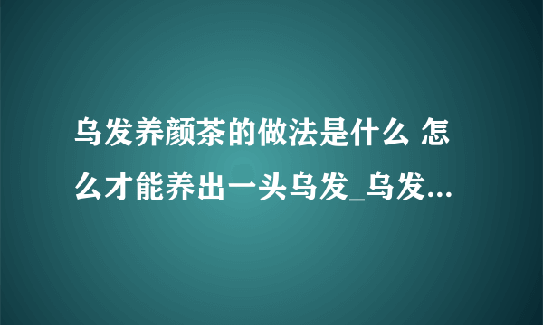 乌发养颜茶的做法是什么 怎么才能养出一头乌发_乌发茶的制作配方有哪些