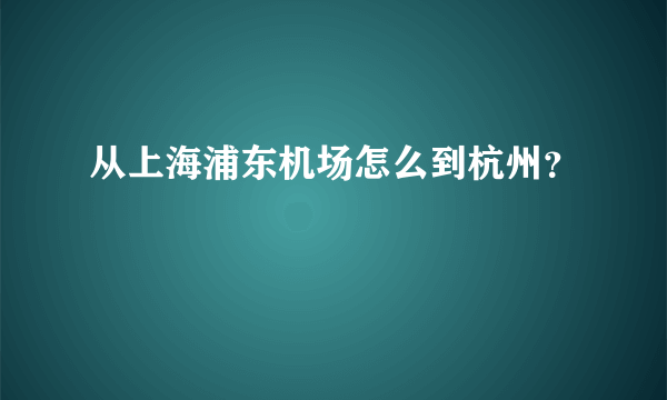 从上海浦东机场怎么到杭州？