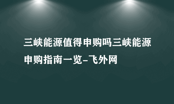 三峡能源值得申购吗三峡能源申购指南一览-飞外网