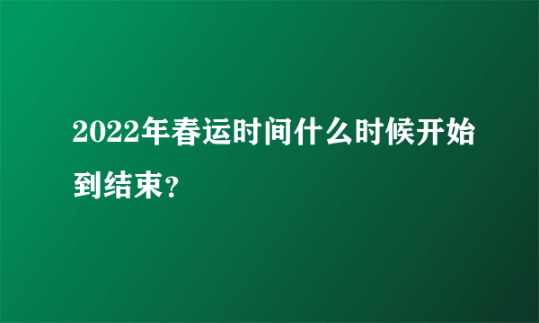 2022年春运时间什么时候开始到结束？