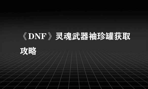 《DNF》灵魂武器袖珍罐获取攻略