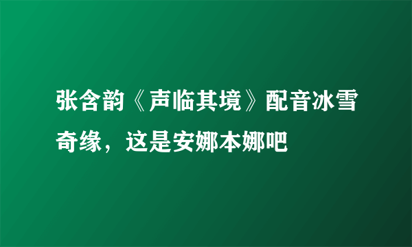 张含韵《声临其境》配音冰雪奇缘，这是安娜本娜吧