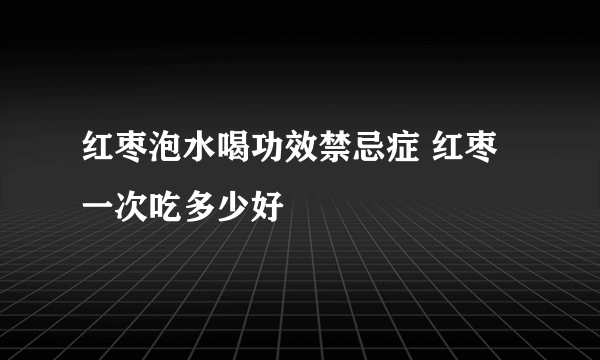 红枣泡水喝功效禁忌症 红枣一次吃多少好