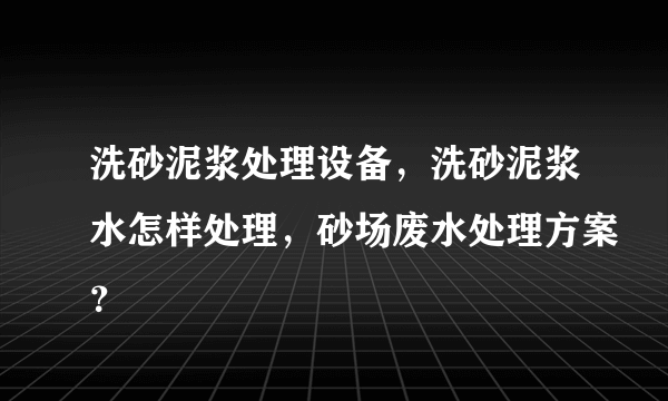 洗砂泥浆处理设备，洗砂泥浆水怎样处理，砂场废水处理方案？