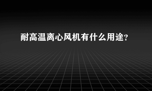 耐高温离心风机有什么用途？