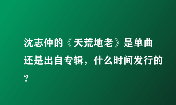 沈志仲的《天荒地老》是单曲还是出自专辑，什么时间发行的？