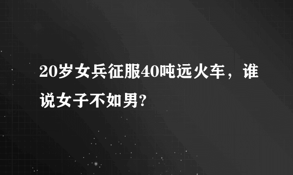 20岁女兵征服40吨远火车，谁说女子不如男?