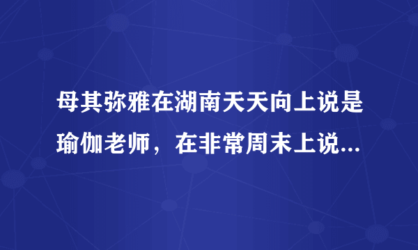 母其弥雅在湖南天天向上说是瑜伽老师，在非常周末上说学设计的？？资料里说是12年模特？