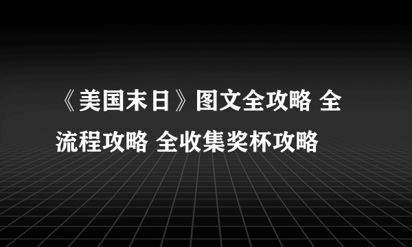 《美国末日》图文全攻略 全流程攻略 全收集奖杯攻略