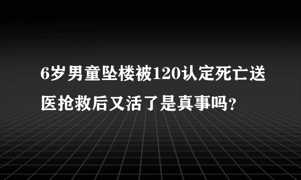 6岁男童坠楼被120认定死亡送医抢救后又活了是真事吗？