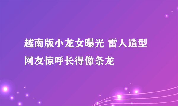 越南版小龙女曝光 雷人造型网友惊呼长得像条龙