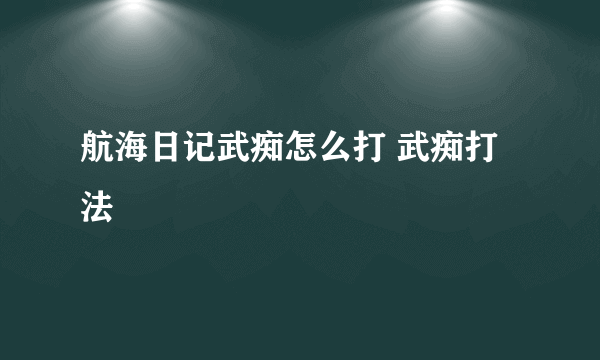 航海日记武痴怎么打 武痴打法