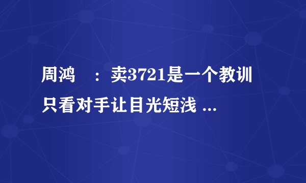 周鸿祎：卖3721是一个教训 只看对手让目光短浅 -管理资料