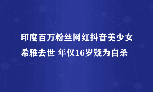 印度百万粉丝网红抖音美少女希雅去世 年仅16岁疑为自杀