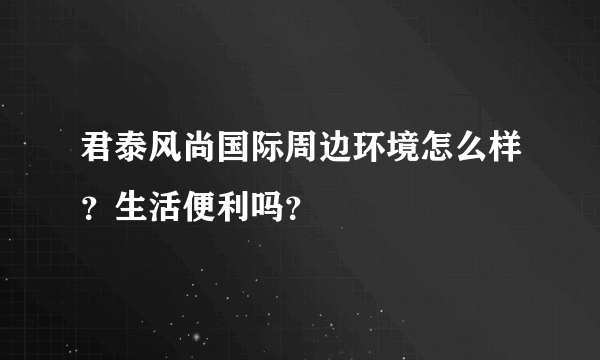 君泰风尚国际周边环境怎么样？生活便利吗？