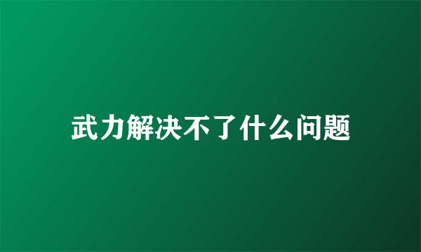 武力解决不了什么问题